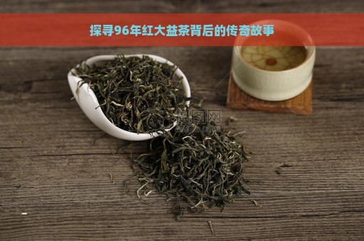 探寻96年红大益茶背后的传奇故事