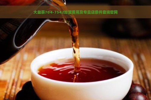 大益茶704-7542加盟费用及专卖店条件查询官网