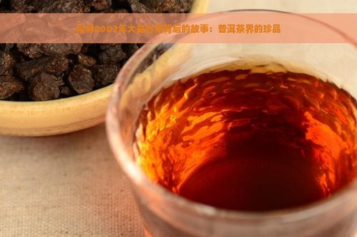 探寻2002年大益白菜背后的故事：普洱茶界的珍品