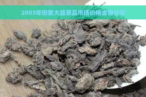 2003年份紫大益茶品市场价格走势分析