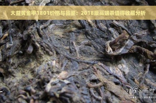 大益黄金甲1801价格与品鉴：2018版高端茶值得收藏分析