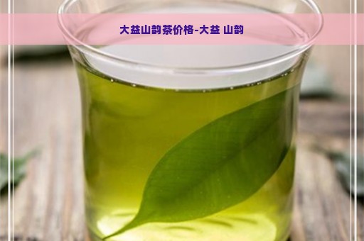 大益山韵茶价格-大益 山韵