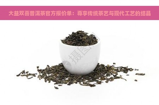 大益双喜普洱茶官方报价单：尊享传统茶艺与现代工艺的结晶