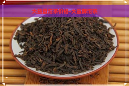 大益盘沱茶价格-大益牌沱茶