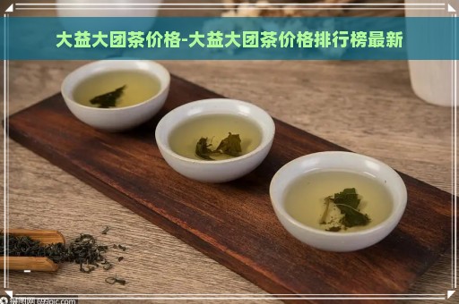 大益大团茶价格-大益大团茶价格排行榜最新