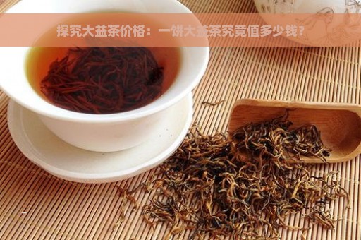 探究大益茶价格：一饼大益茶究竟值多少钱？