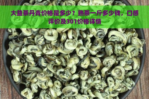 大益茶丹青价格是多少？熟茶一斤多少钱，口感评价及301价格详情