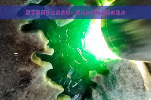 银手镯用什么清洗好：保持光泽与清洁的秘诀