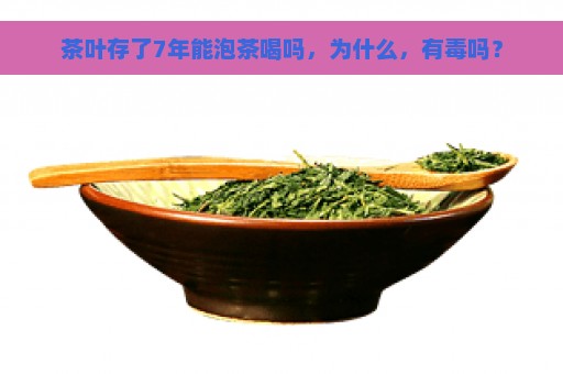 茶叶存了7年能泡茶喝吗，为什么，有毒吗？