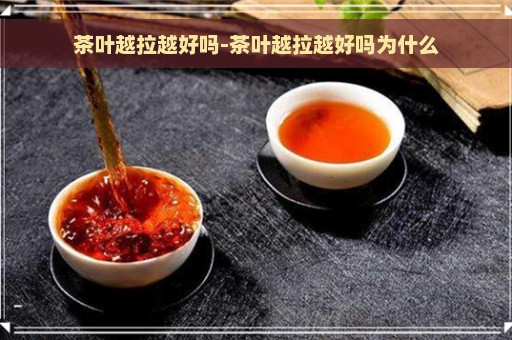 茶叶越拉越好吗-茶叶越拉越好吗为什么