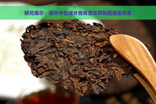 研究揭示：茶叶中的成分竟有潜在抑制癌细胞效果