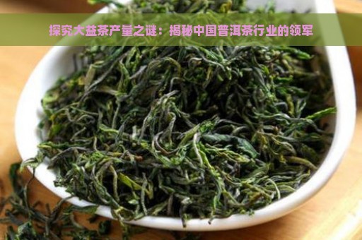 探究大益茶产量之谜：揭秘中国普洱茶行业的领军