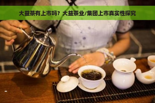 大益茶有上市吗？大益茶业/集团上市真实性探究