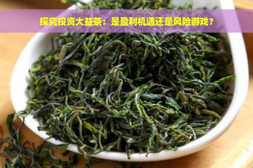 探究投资大益茶：是盈利机遇还是风险游戏？