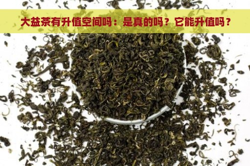 大益茶有升值空间吗：是真的吗？它能升值吗？