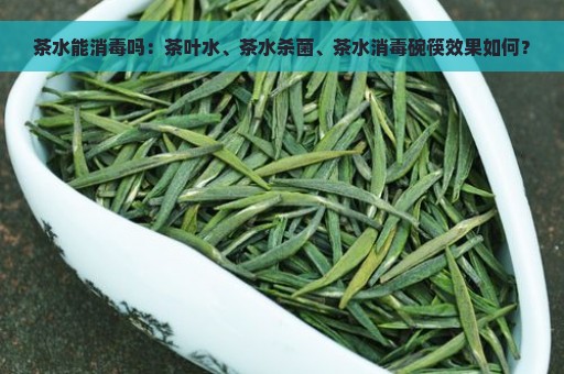 茶水能消毒吗：茶叶水、茶水杀菌、茶水消毒碗筷效果如何？