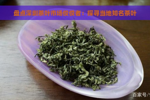 盘点深圳茶叶市场佼佼者：探寻当地知名茶叶