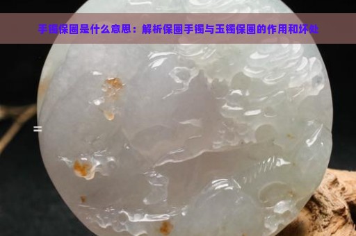 手镯保圈是什么意思：解析保圈手镯与玉镯保圈的作用和坏处