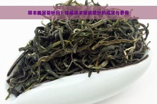 顺丰能寄茶叶吗？详解顺丰寄送茶叶的规定与费用