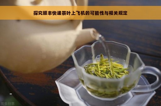 探究顺丰快递茶叶上飞机的可能性与相关规定