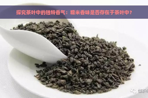 探究茶叶中的独特香气：糯米香味是否存在于茶叶中？