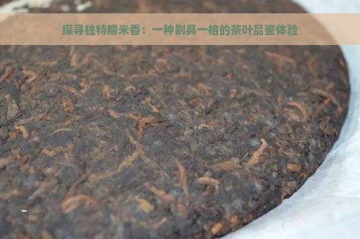 探寻独特糯米香：一种别具一格的茶叶品鉴体验