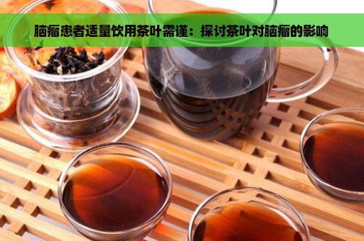 脑瘤患者适量饮用茶叶需谨：探讨茶叶对脑瘤的影响