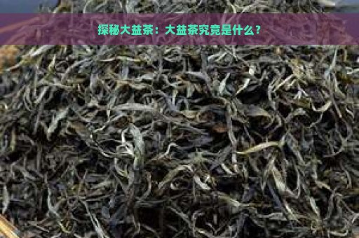 探秘大益茶：大益茶究竟是什么？