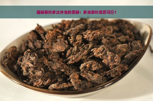 揭秘茶叶多次冲泡的奥秘：多泡茶叶是否可行？