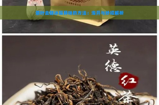 茶叶去除冰箱异味的方法：泡开与妙招解析