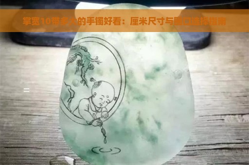 掌宽10带多大的手镯好看：厘米尺寸与圈口选择指南