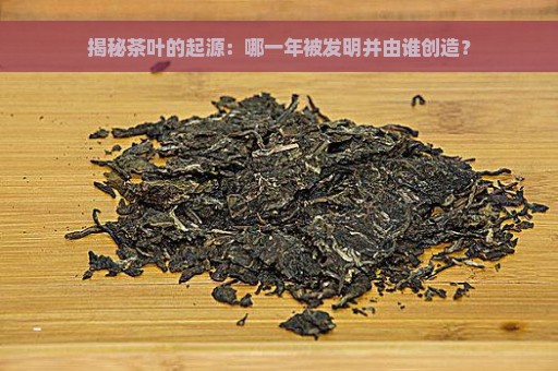 揭秘茶叶的起源：哪一年被发明并由谁创造？