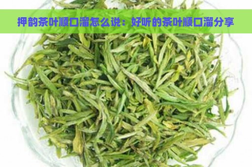 押韵茶叶顺口溜怎么说：好听的茶叶顺口溜分享