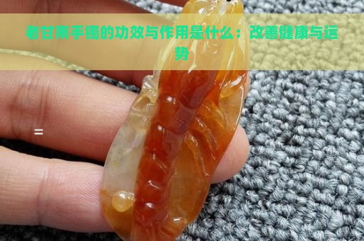 老甘南手镯的功效与作用是什么：改善健康与运势