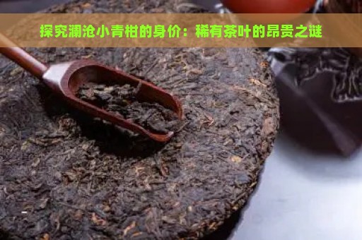 探究澜沧小青柑的身价：稀有茶叶的昂贵之谜