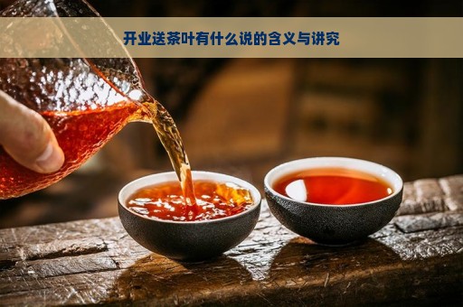 开业送茶叶有什么说的含义与讲究