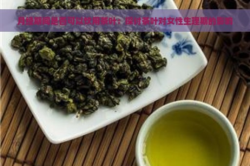 月经期间是否可以饮用茶叶：探讨茶叶对女性生理期的影响