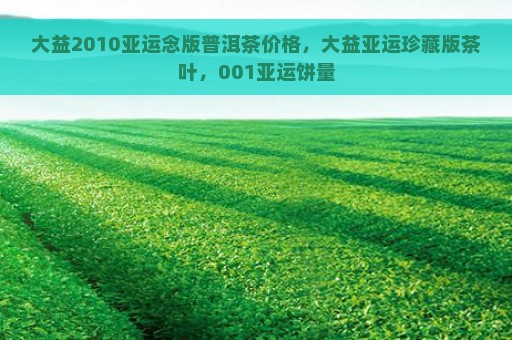 大益2010亚运念版普洱茶价格，大益亚运珍藏版茶叶，001亚运饼量