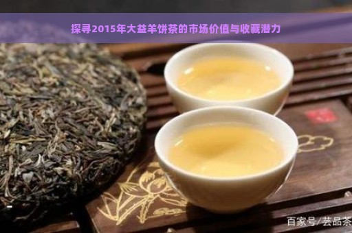 探寻2015年大益羊饼茶的市场价值与收藏潜力