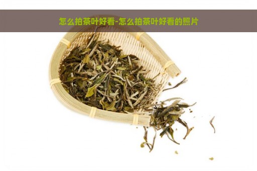 怎么拍茶叶好看-怎么拍茶叶好看的照片