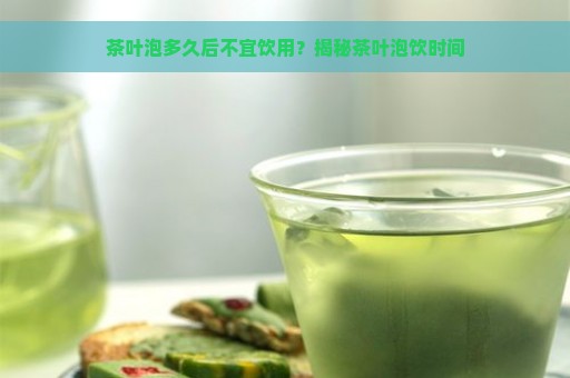 茶叶泡多久后不宜饮用？揭秘茶叶泡饮时间