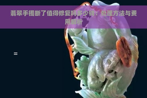 翡翠手镯断了值得修复吗多少钱：处理方法与费用解析