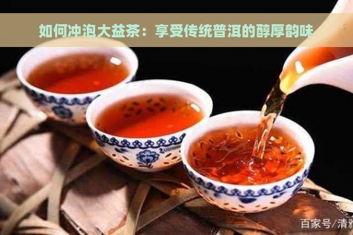 如何冲泡大益茶：享受传统普洱的醇厚韵味