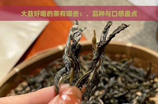 大益好喝的茶有哪些：、品种与口感盘点