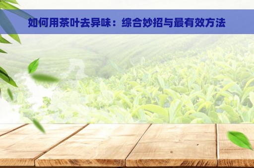 如何用茶叶去异味：综合妙招与最有效方法