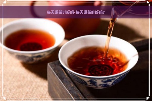 每天喝茶叶好吗-每天喝茶叶好吗?