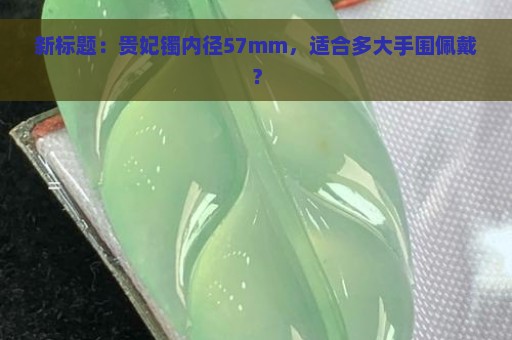 新标题：贵妃镯内径57mm，适合多大手围佩戴？