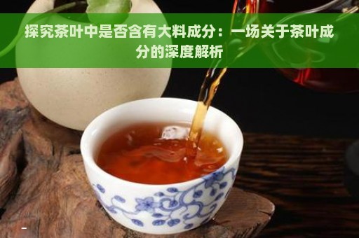 探究茶叶中是否含有大料成分：一场关于茶叶成分的深度解析