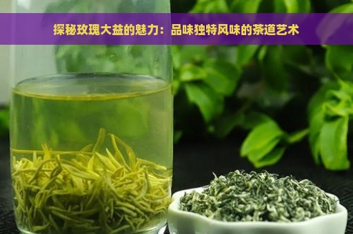 探秘玫瑰大益的魅力：品味独特风味的茶道艺术