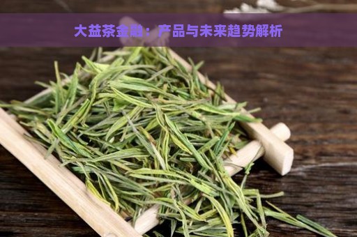 大益茶金融：产品与未来趋势解析